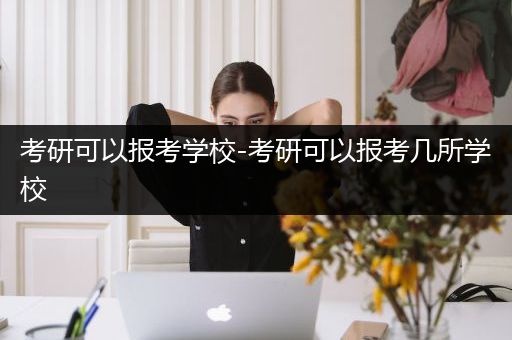 考研可以报考学校-考研可以报考几所学校