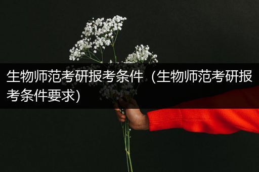 生物师范考研报考条件（生物师范考研报考条件要求）