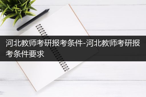 河北教师考研报考条件-河北教师考研报考条件要求