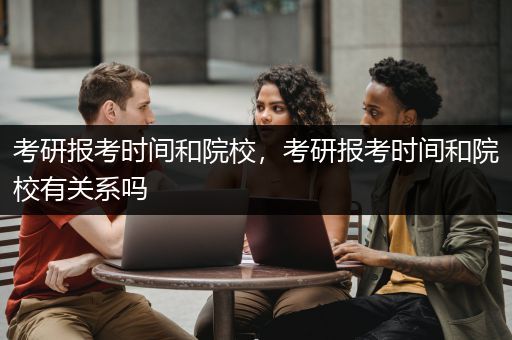 考研报考时间和院校，考研报考时间和院校有关系吗