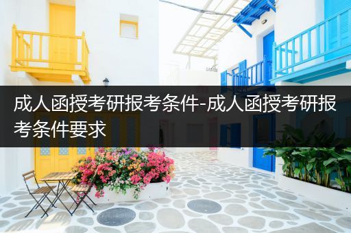 成人函授考研报考条件-成人函授考研报考条件要求