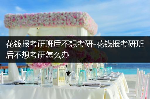 花钱报考研班后不想考研-花钱报考研班后不想考研怎么办