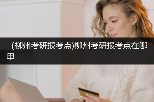 （柳州考研报考点)柳州考研报考点在哪里