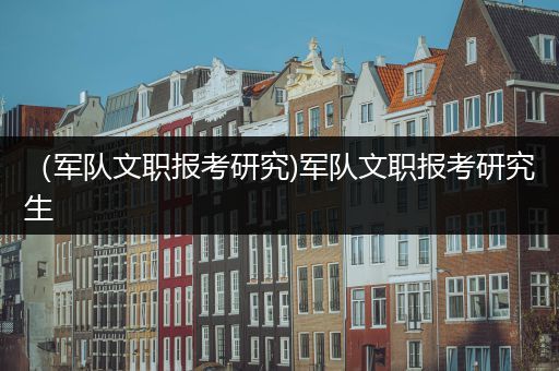 （军队文职报考研究)军队文职报考研究生