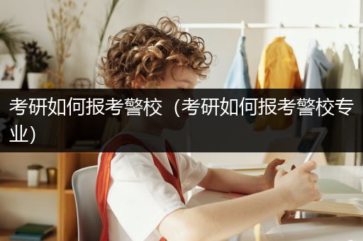 考研如何报考警校（考研如何报考警校专业）