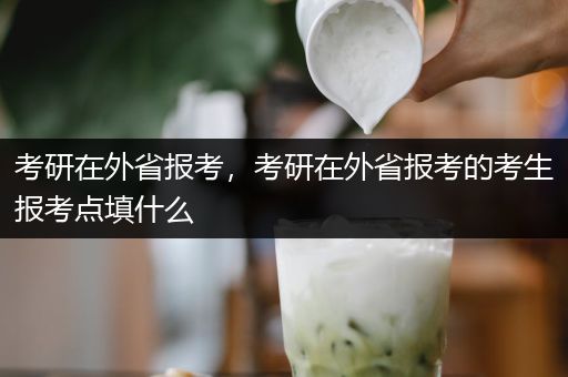 考研在外省报考，考研在外省报考的考生报考点填什么