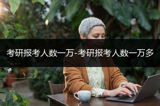 考研报考人数一万-考研报考人数一万多