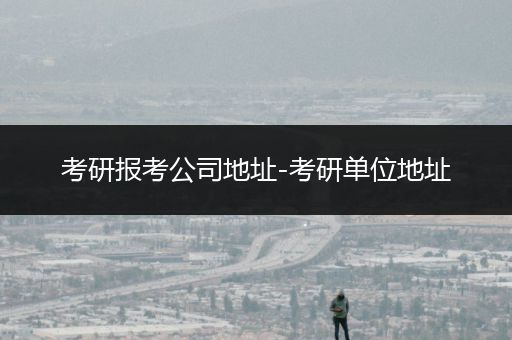 考研报考公司地址-考研单位地址