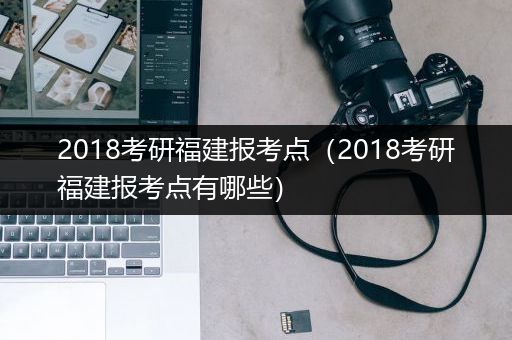 2018考研福建报考点（2018考研福建报考点有哪些）