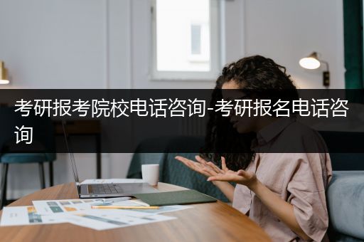 考研报考院校电话咨询-考研报名电话咨询