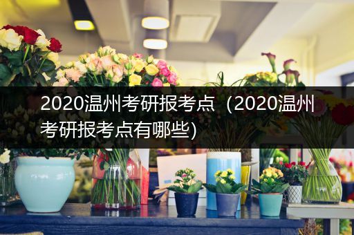 2020温州考研报考点（2020温州考研报考点有哪些）