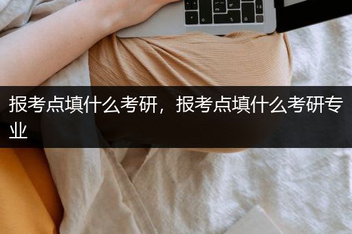 报考点填什么考研，报考点填什么考研专业