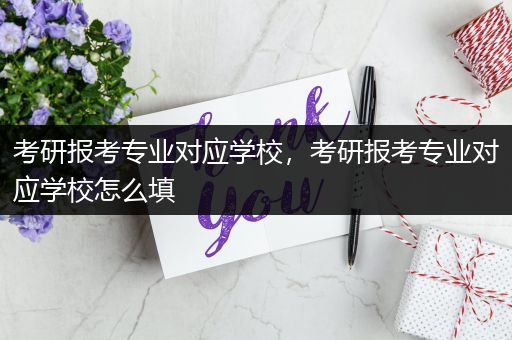 考研报考专业对应学校，考研报考专业对应学校怎么填