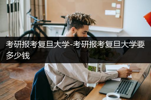 考研报考复旦大学-考研报考复旦大学要多少钱