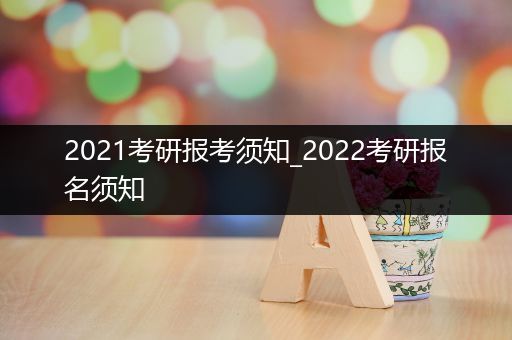 2021考研报考须知_2022考研报名须知