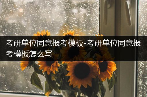 考研单位同意报考模板-考研单位同意报考模板怎么写