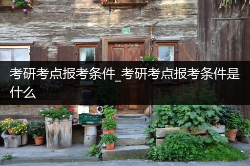 考研考点报考条件_考研考点报考条件是什么