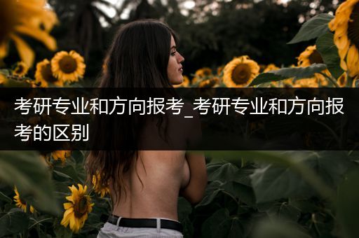 考研专业和方向报考_考研专业和方向报考的区别