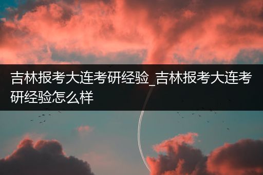 吉林报考大连考研经验_吉林报考大连考研经验怎么样