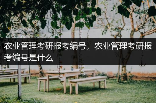 农业管理考研报考编号，农业管理考研报考编号是什么