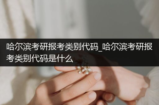 哈尔滨考研报考类别代码_哈尔滨考研报考类别代码是什么