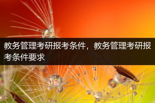 教务管理考研报考条件，教务管理考研报考条件要求