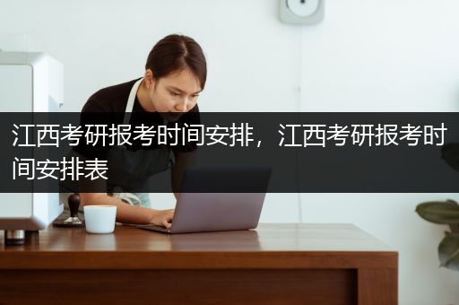 江西考研报考时间安排，江西考研报考时间安排表