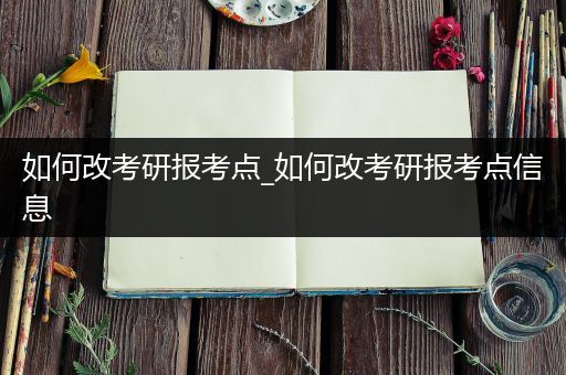 如何改考研报考点_如何改考研报考点信息