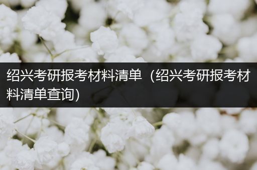 绍兴考研报考材料清单（绍兴考研报考材料清单查询）