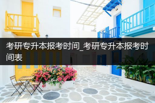 考研专升本报考时间_考研专升本报考时间表