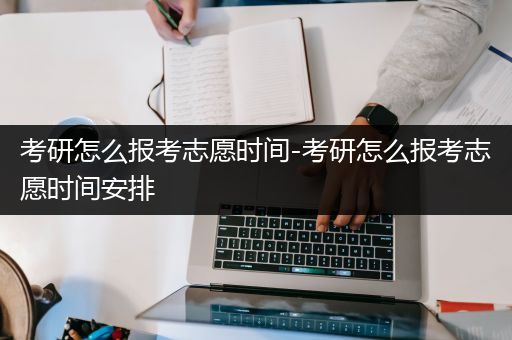 考研怎么报考志愿时间-考研怎么报考志愿时间安排