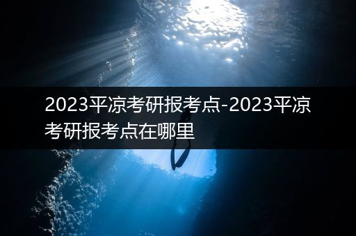 2023平凉考研报考点-2023平凉考研报考点在哪里