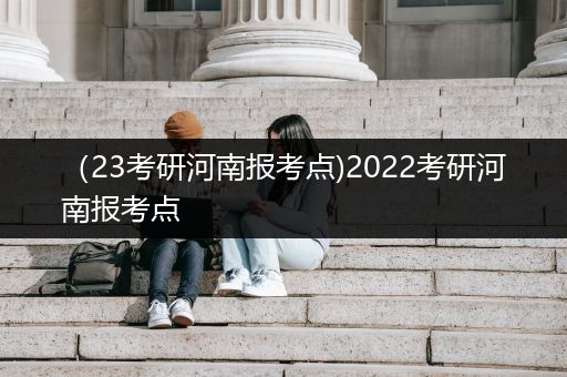 （23考研河南报考点)2022考研河南报考点