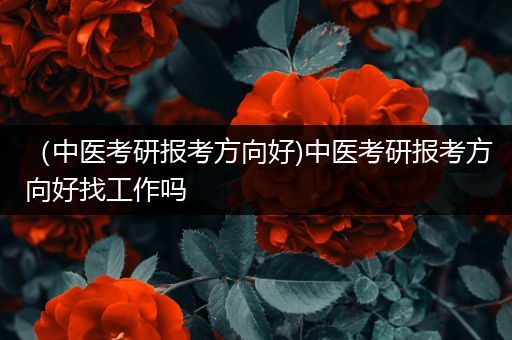 （中医考研报考方向好)中医考研报考方向好找工作吗