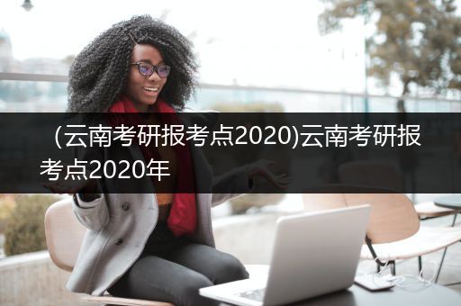 （云南考研报考点2020)云南考研报考点2020年