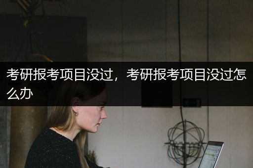 考研报考项目没过，考研报考项目没过怎么办