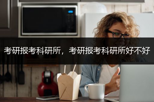 考研报考科研所，考研报考科研所好不好