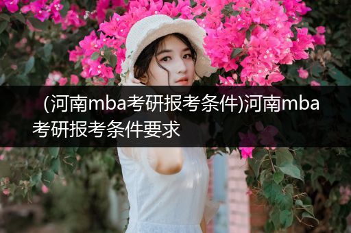 （河南mba考研报考条件)河南mba考研报考条件要求