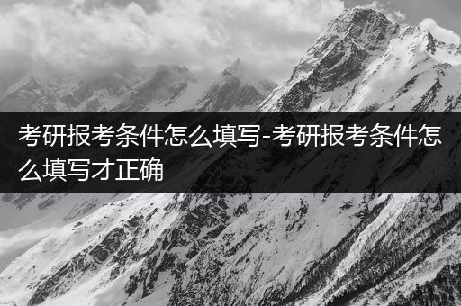 考研报考条件怎么填写-考研报考条件怎么填写才正确