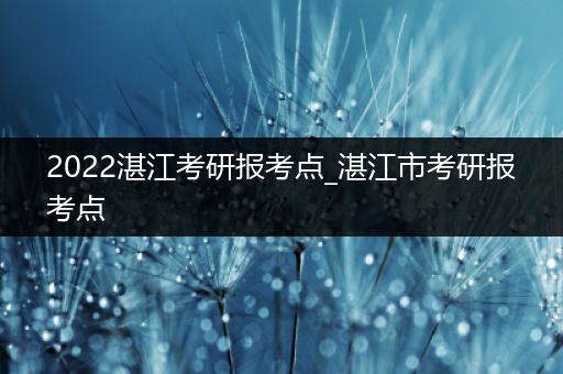 2022湛江考研报考点_湛江市考研报考点