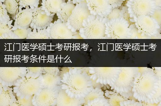 江门医学硕士考研报考，江门医学硕士考研报考条件是什么