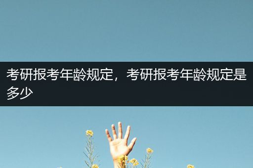 考研报考年龄规定，考研报考年龄规定是多少