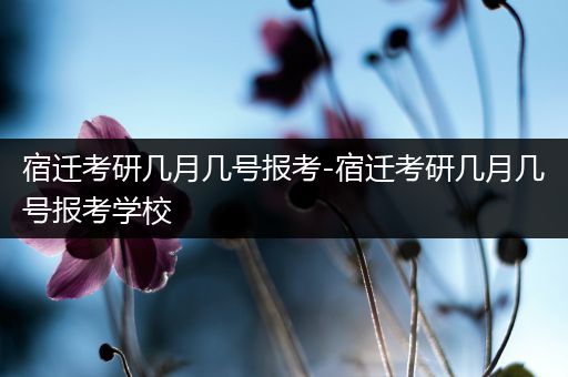 宿迁考研几月几号报考-宿迁考研几月几号报考学校