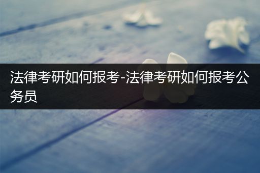 法律考研如何报考-法律考研如何报考公务员