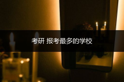 考研 报考最多的学校