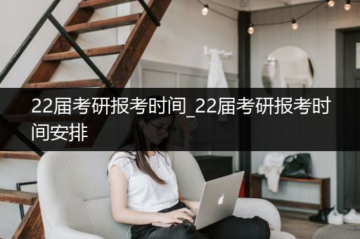 22届考研报考时间_22届考研报考时间安排