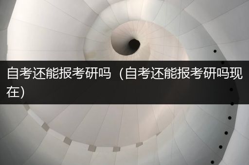 自考还能报考研吗（自考还能报考研吗现在）