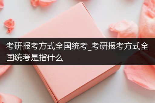 考研报考方式全国统考_考研报考方式全国统考是指什么