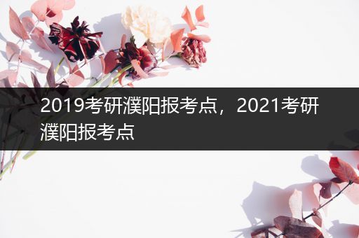 2019考研濮阳报考点，2021考研濮阳报考点