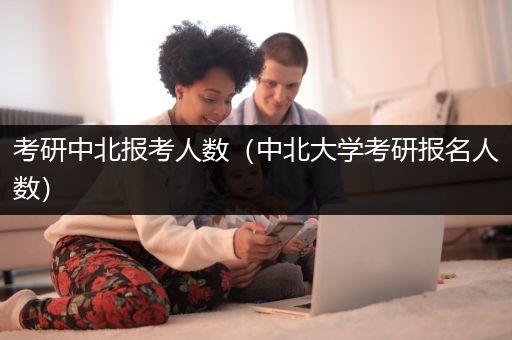 考研中北报考人数（中北大学考研报名人数）